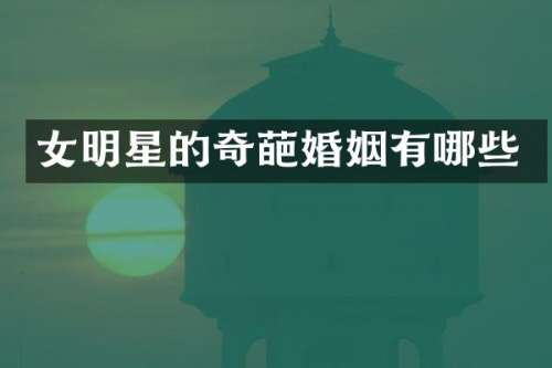 女明星的奇葩婚姻有哪些