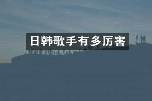 日韩歌手有多厉害
