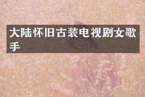大陆怀旧古装电视剧女歌手