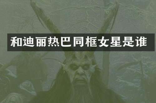 和迪丽热巴同框女星是谁
