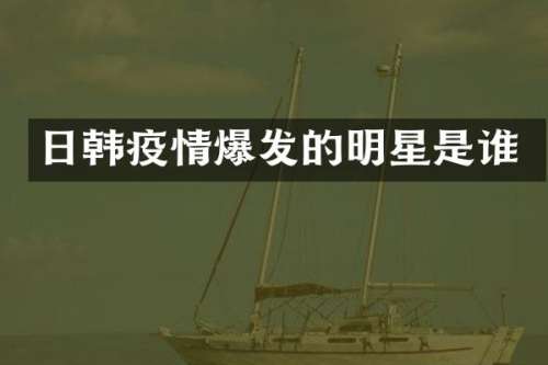 日韩疫情爆发的明星是谁