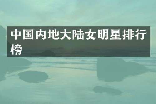 中国内地大陆女明星排行榜