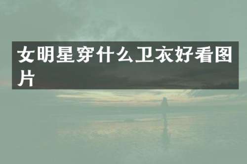 女明星穿什么卫衣好看图片