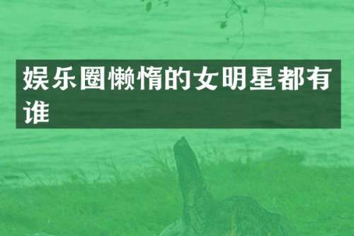 娱乐圈懒惰的女明星都有谁