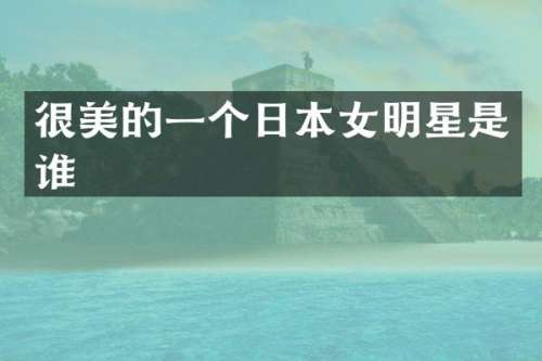 很美的一个日本女明星是谁