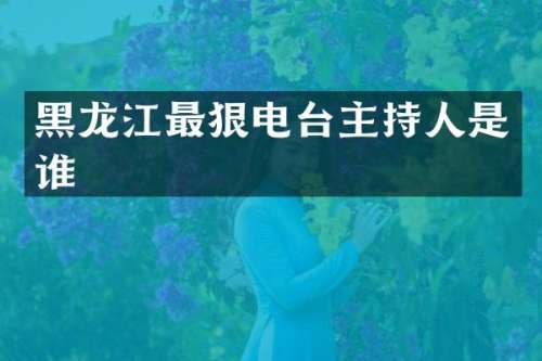 黑龙江最狠电台主持人是谁