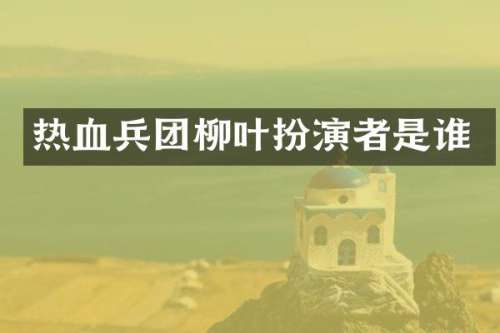 热血兵团柳叶扮演者是谁