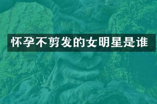 怀孕不剪发的女明星是谁