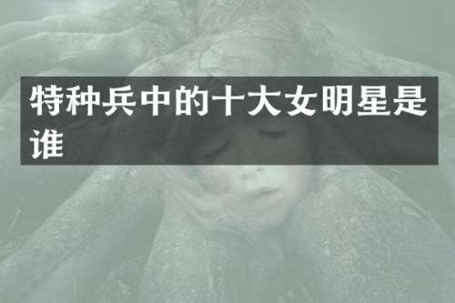 特种兵中的十大女明星是谁