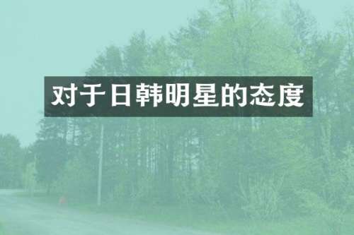 对于日韩明星的态度