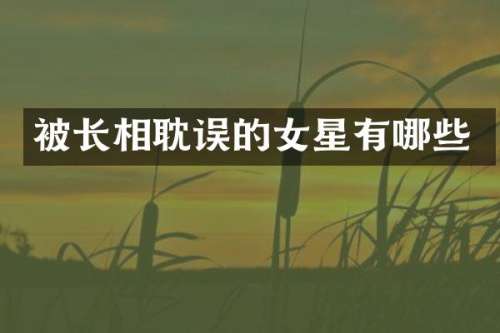 被长相耽误的女星有哪些