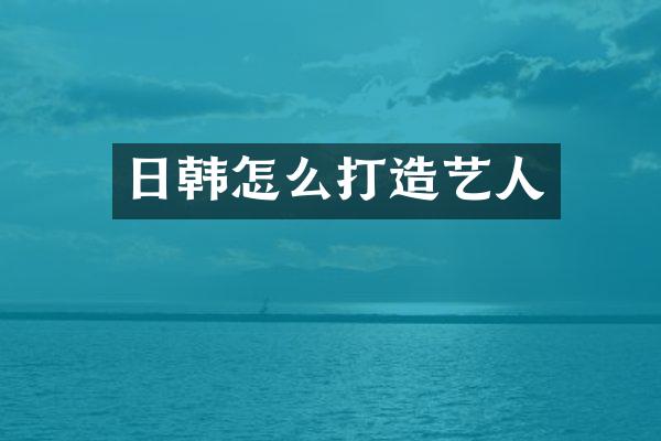 日韩怎么打造艺人