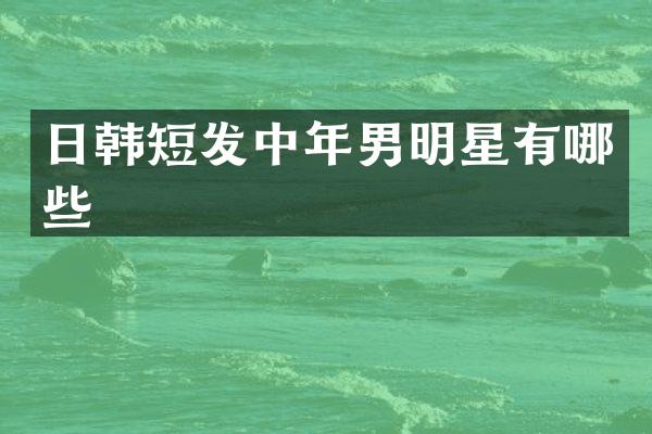 日韩短发中年男明星有哪些