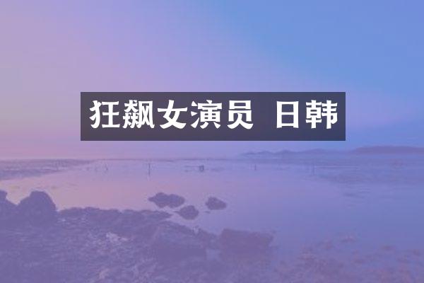 狂飙女演员 日韩