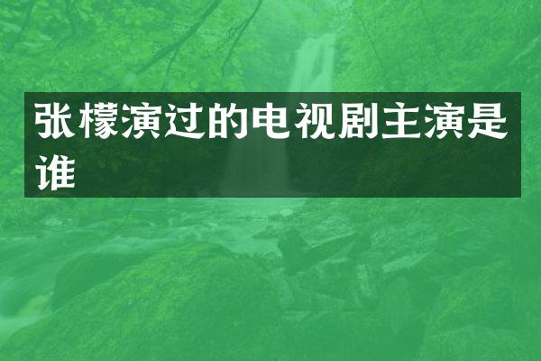 张檬演过的电视剧主演是谁