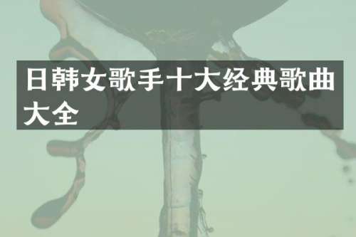 日韩女歌手十大经典歌曲大全