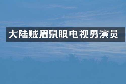 大陆贼眉鼠眼电视男演员