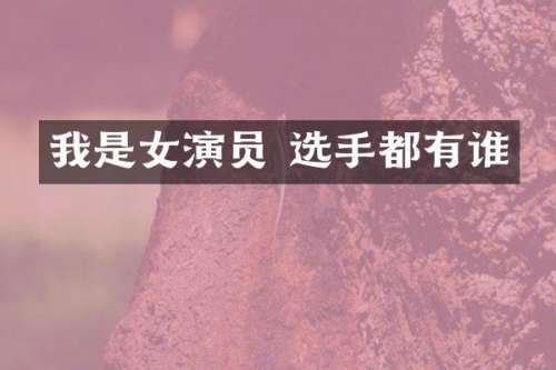 我是女演员 选手都有谁