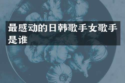 最感动的日韩歌手女歌手是谁
