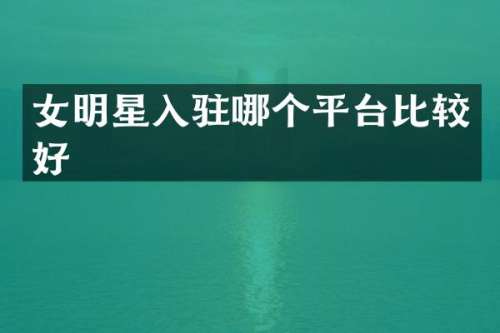 女明星入驻哪个平台比较好