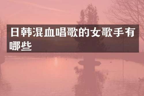 日韩混血唱歌的女歌手有哪些
