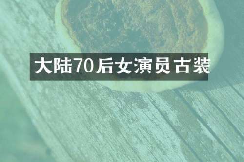 大陆70后女演员古装