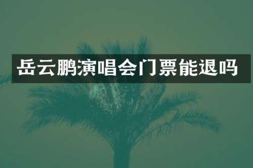 岳云鹏演唱会门票能退吗