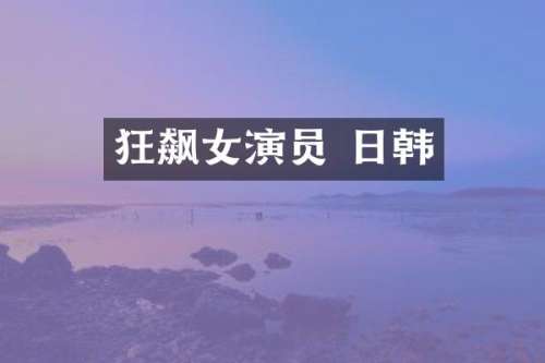 狂飙女演员 日韩