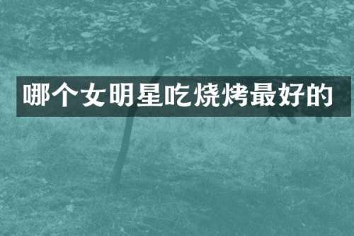 哪个女明星吃烧烤最好的