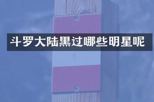 斗罗大陆黑过哪些明星呢