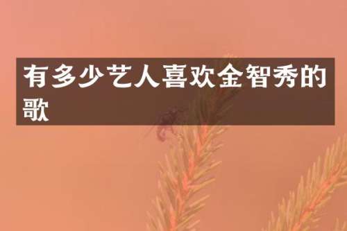 有多少艺人喜欢金智秀的歌