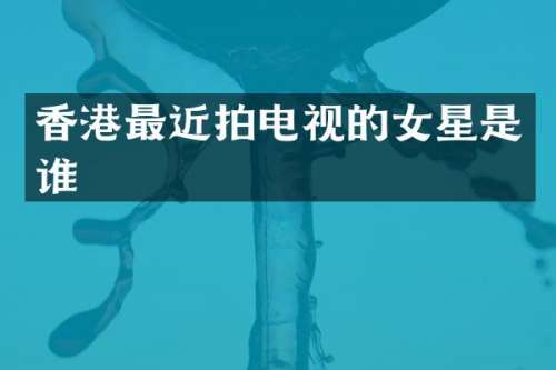 香港最近拍电视的女星是谁