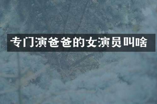 专门演爸爸的女演员叫啥