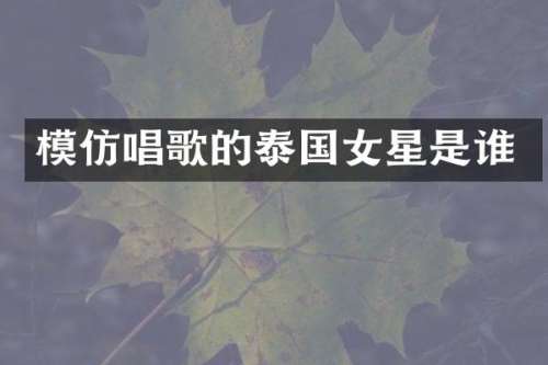 模仿唱歌的泰国女星是谁