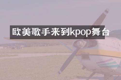 欧美歌手来到kpop舞台