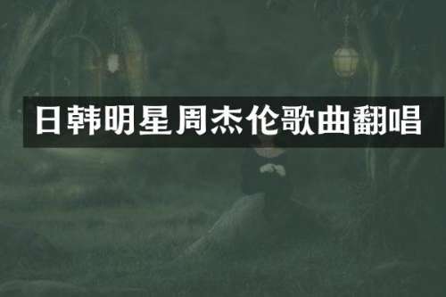 日韩明星周杰伦歌曲翻唱
