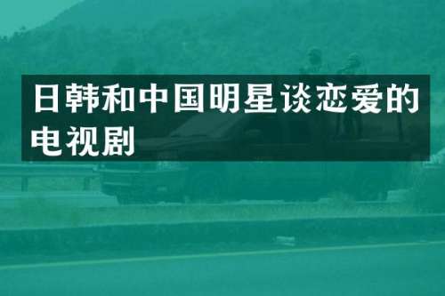 日韩和中国明星谈恋爱的电视剧