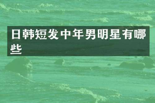 日韩短发中年男明星有哪些