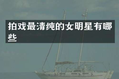 拍戏最清纯的女明星有哪些