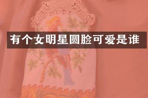 有个女明星圆脸可爱是谁