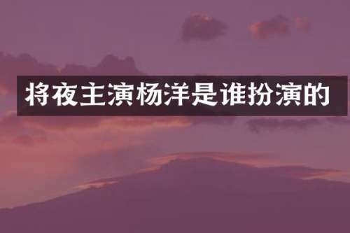 将夜主演杨洋是谁扮演的