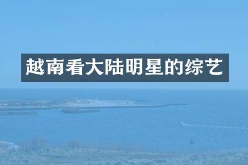 越南看大陆明星的综艺