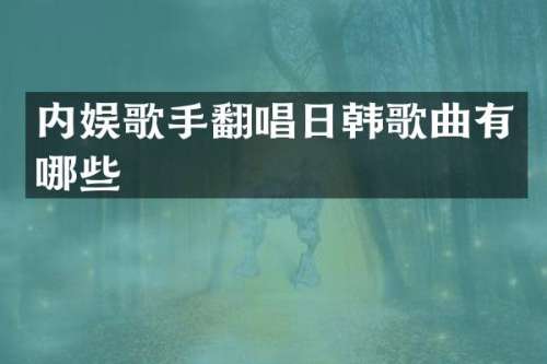 内娱歌手翻唱日韩歌曲有哪些