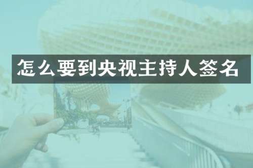 怎么要到央视主持人签名