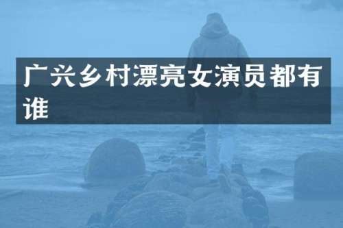 广兴乡村漂亮女演员都有谁