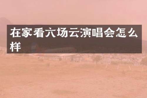 在家看六场云演唱会怎么样