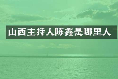 山西主持人陈鑫是哪里人