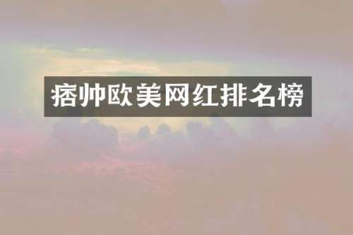 痞帅欧美网红排名榜