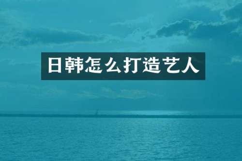 日韩怎么打造艺人