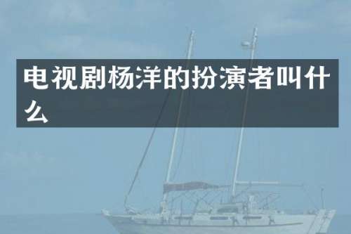 电视剧杨洋的扮演者叫什么